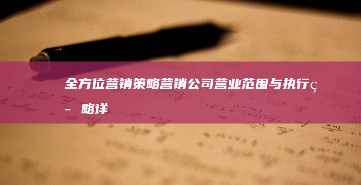 全方位营销策略：营销公司营业范围与执行策略详解