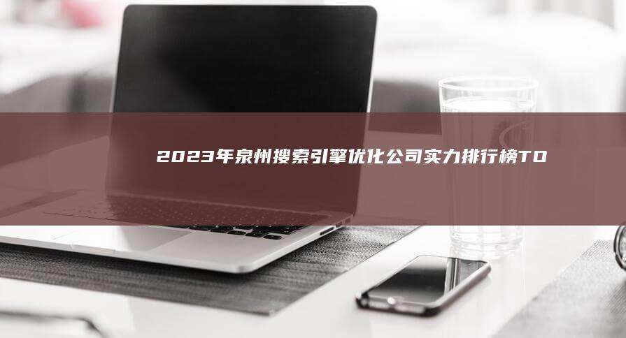 2023年泉州搜索引擎优化公司实力排行榜TOP10