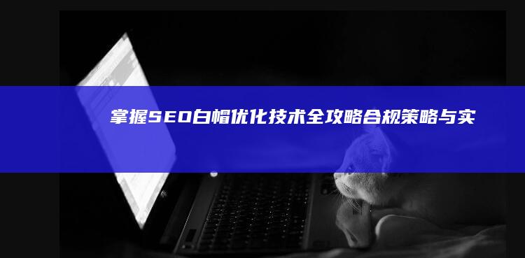 掌握SEO白帽优化技术全攻略：合规策略与实战技巧